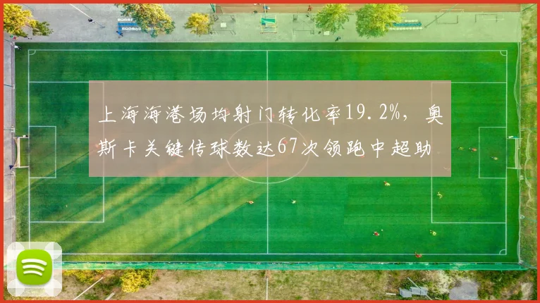上海海港场均射门转化率19.2%，奥斯卡关键传球数达67次领跑中超助攻榜