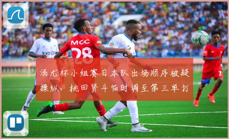 汤尤杯小组赛日本队出场顺序被疑操纵,桃田贤斗临时调至第三单打引争议