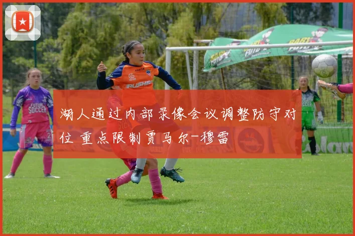 湖人通过内部录像会议调整防守对位 重点限制贾马尔-穆雷
