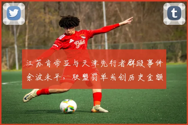 江苏肯帝亚与天津先行者群殴事件余波未平,联盟罚单或创历史金额
