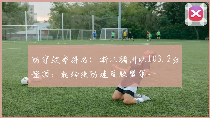 防守效率排名:浙江稠州以103.2分登顶,轮转换防速度联盟第一