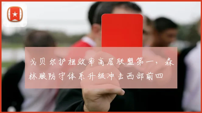 戈贝尔护框效率高居联盟第一,森林狼防守体系升级冲击西部前四